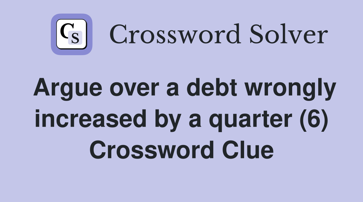 Argue over a debt wrongly increased by a quarter (6) Crossword Clue