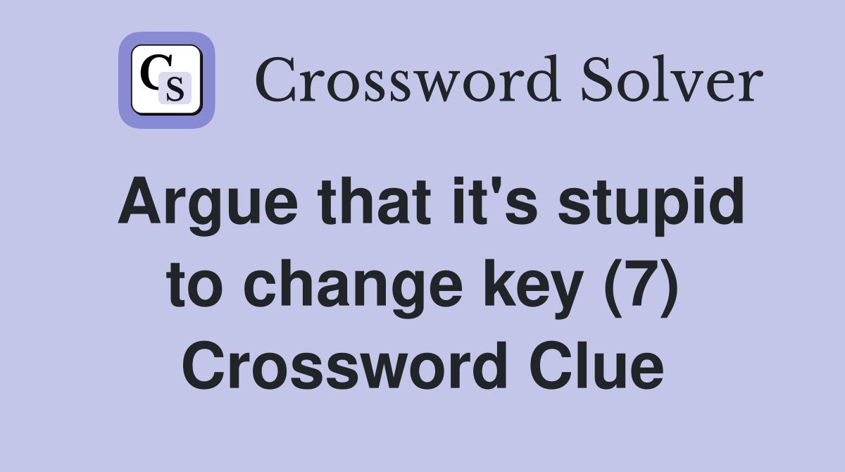 Argue that it's stupid to change key (7) Crossword Clue