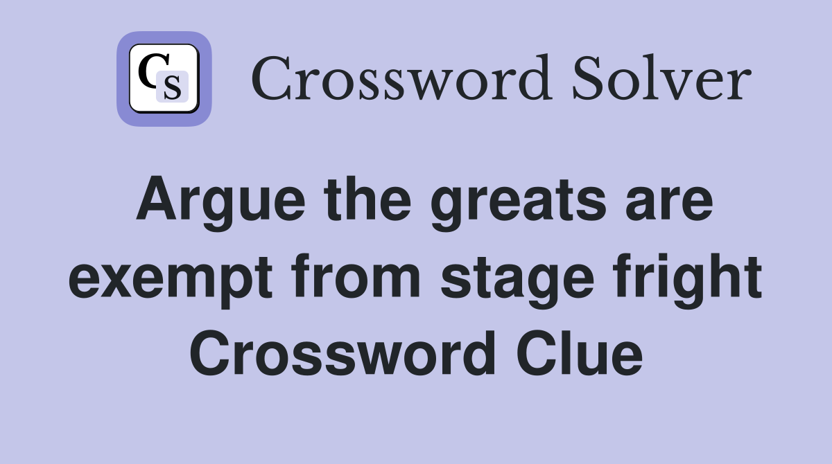 Argue the greats are exempt from stage fright Crossword Clue