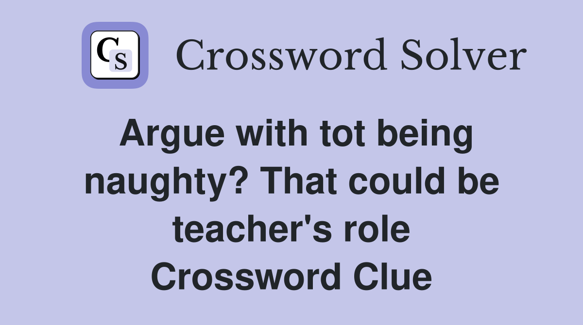Argue with tot being naughty? That could be teacher's role Crossword Clue
