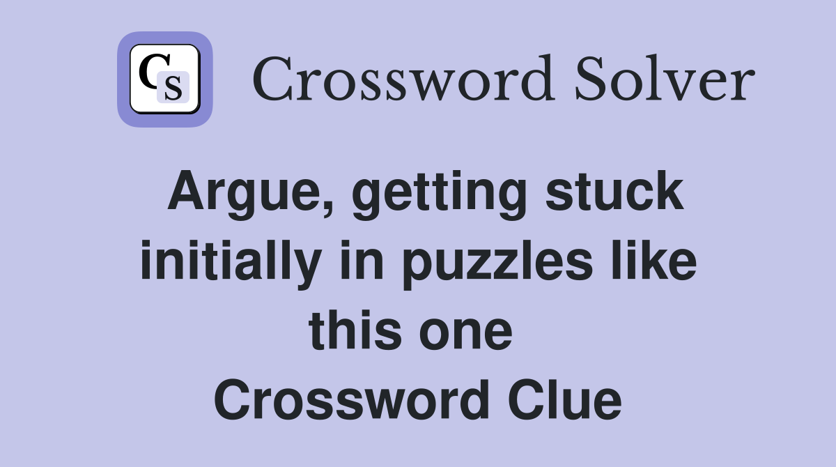 Argue, getting stuck initially in puzzles like this one  Crossword Clue