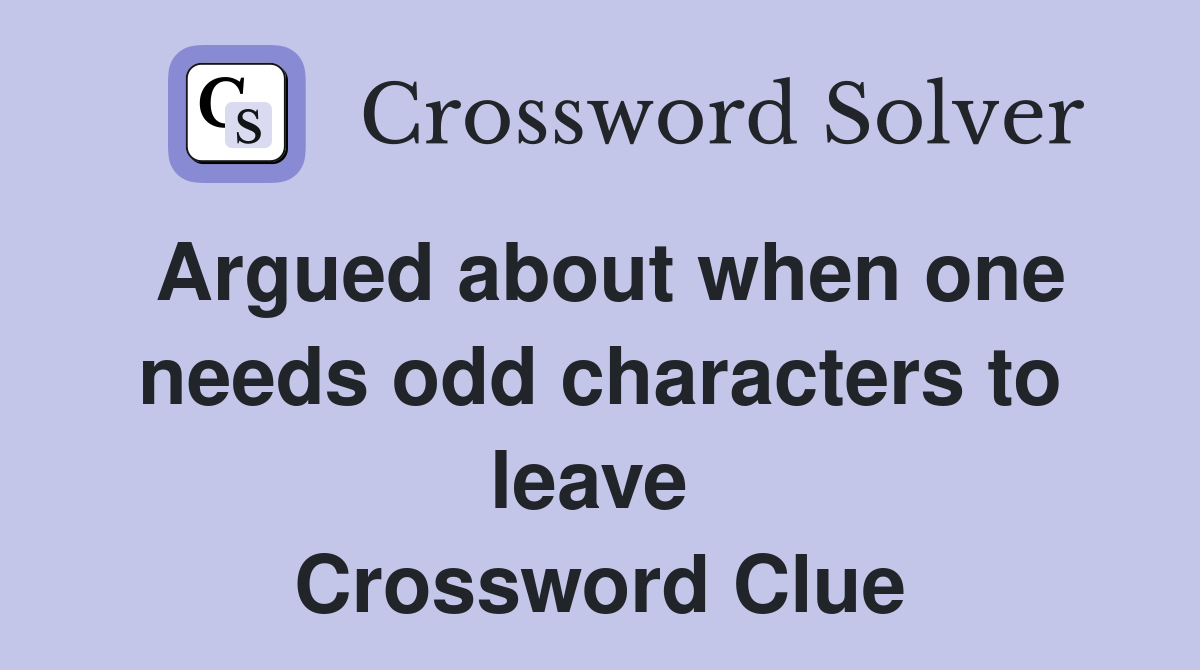 Argued about when one needs odd characters to leave  Crossword Clue