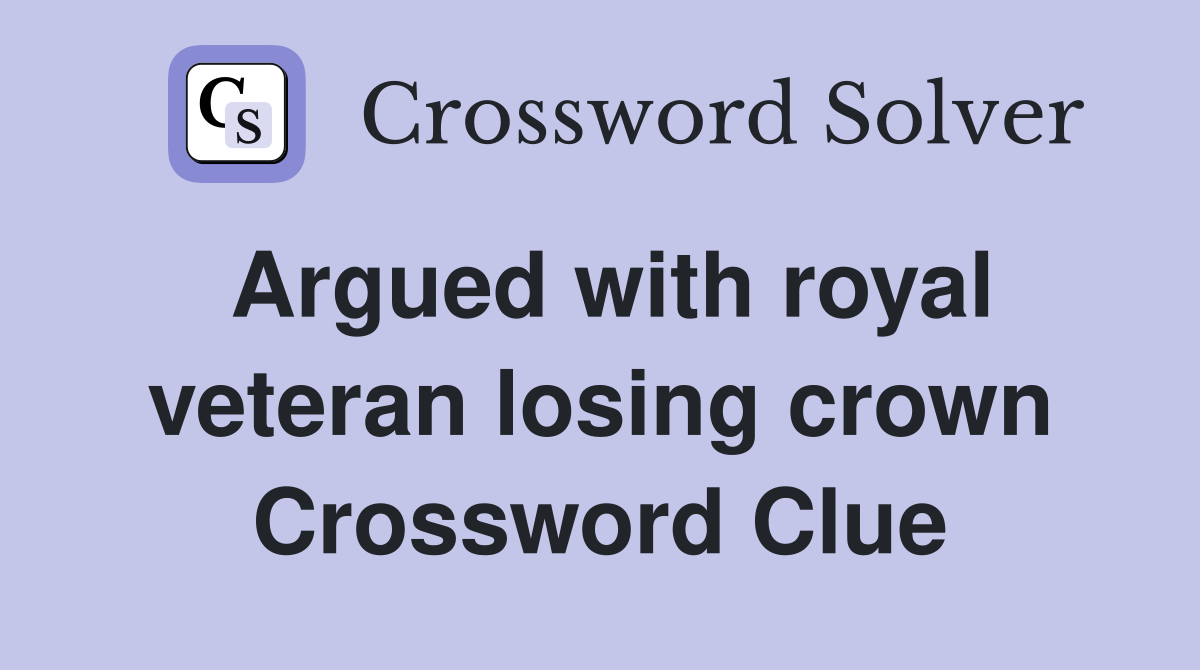 Argued with royal veteran losing crown Crossword Clue