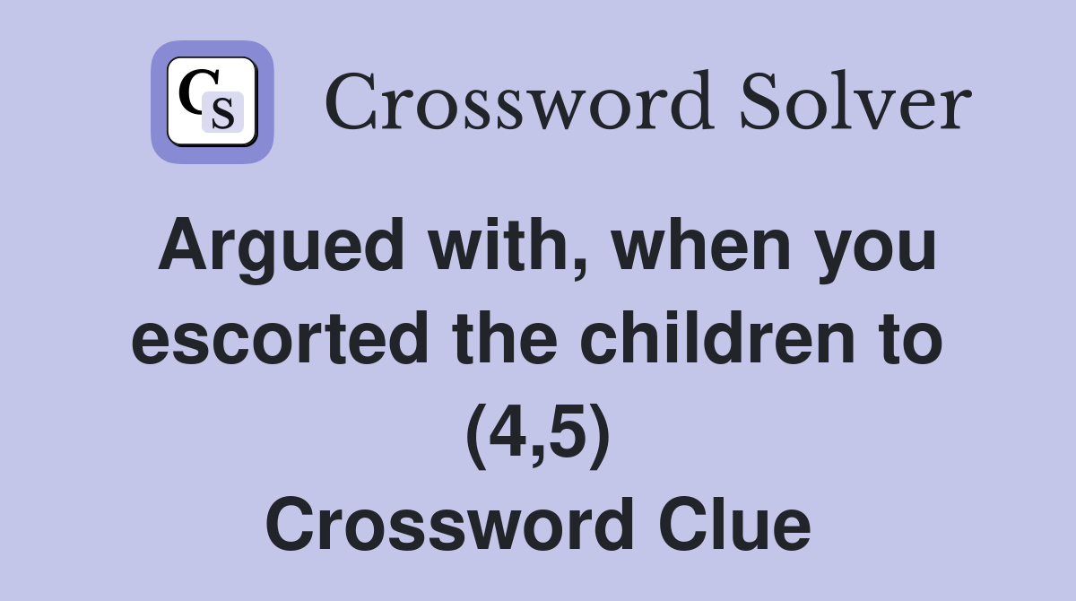 Argued with, when you escorted the children to (4,5) Crossword Clue