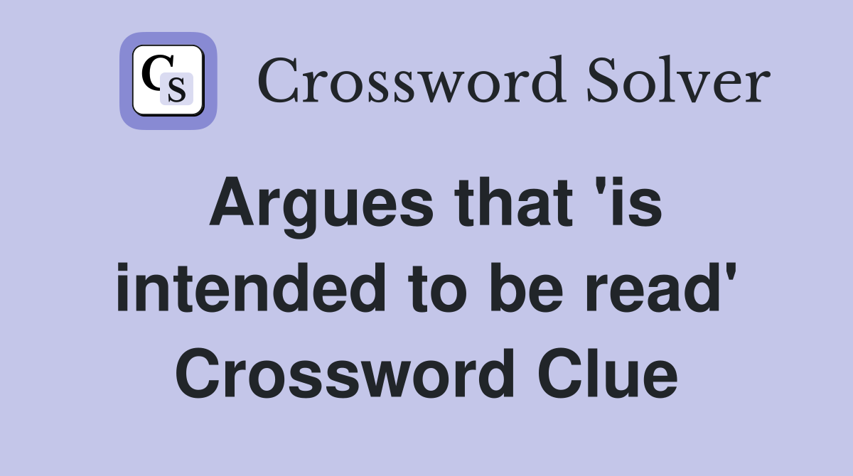 Argues that 'is intended to be read' Crossword Clue