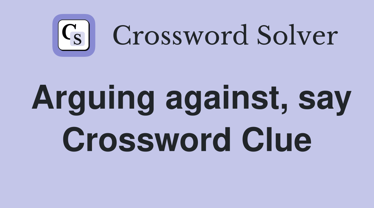 Arguing against, say Crossword Clue
