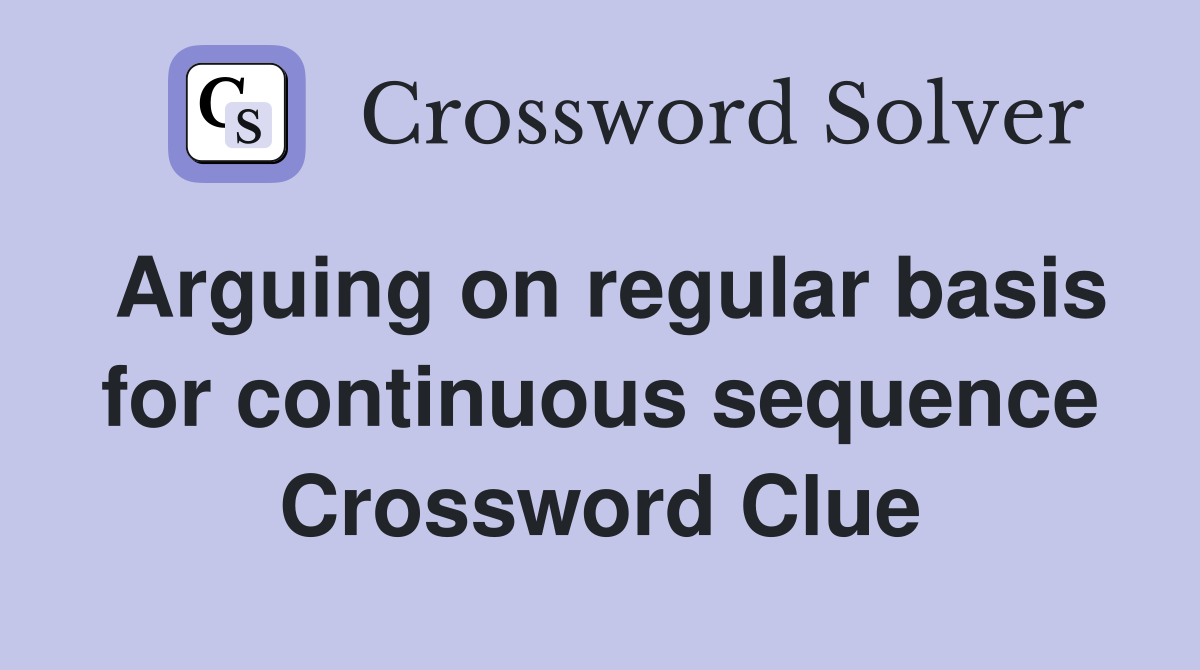 Arguing on regular basis for continuous sequence Crossword Clue