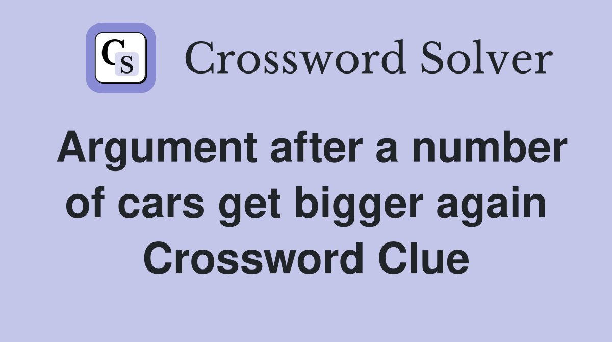 Argument after a number of cars get bigger again Crossword Clue