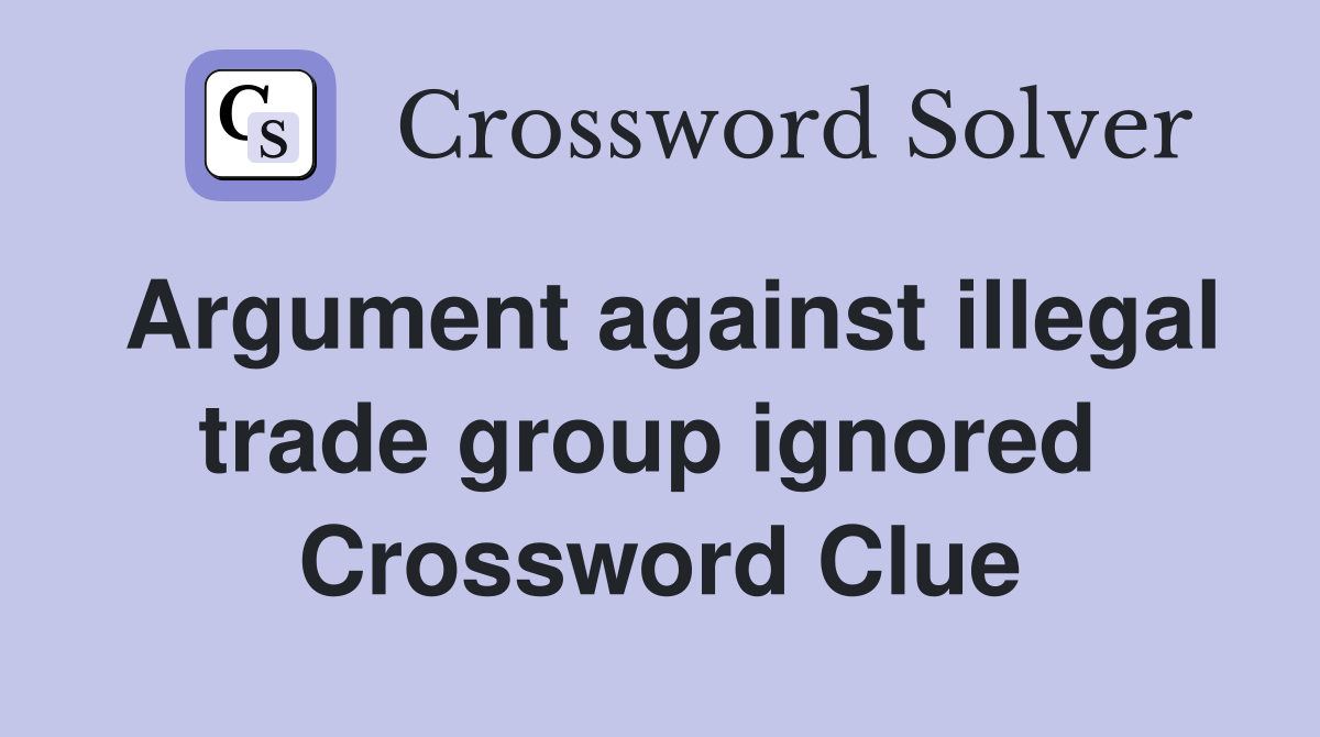 Argument against illegal trade group ignored  Crossword Clue