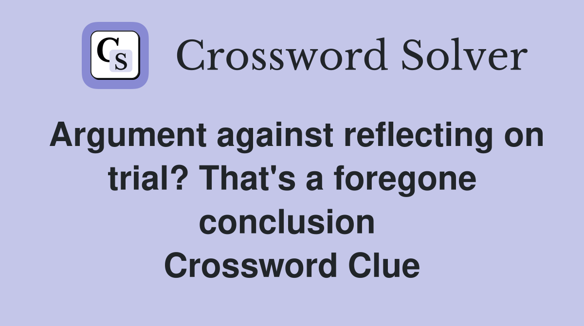 Argument against reflecting on trial? That's a foregone conclusion  Crossword Clue