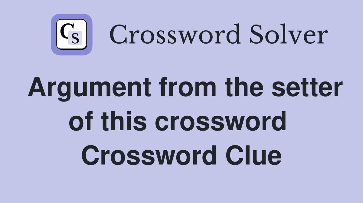 Argument from the setter of this crossword  Crossword Clue