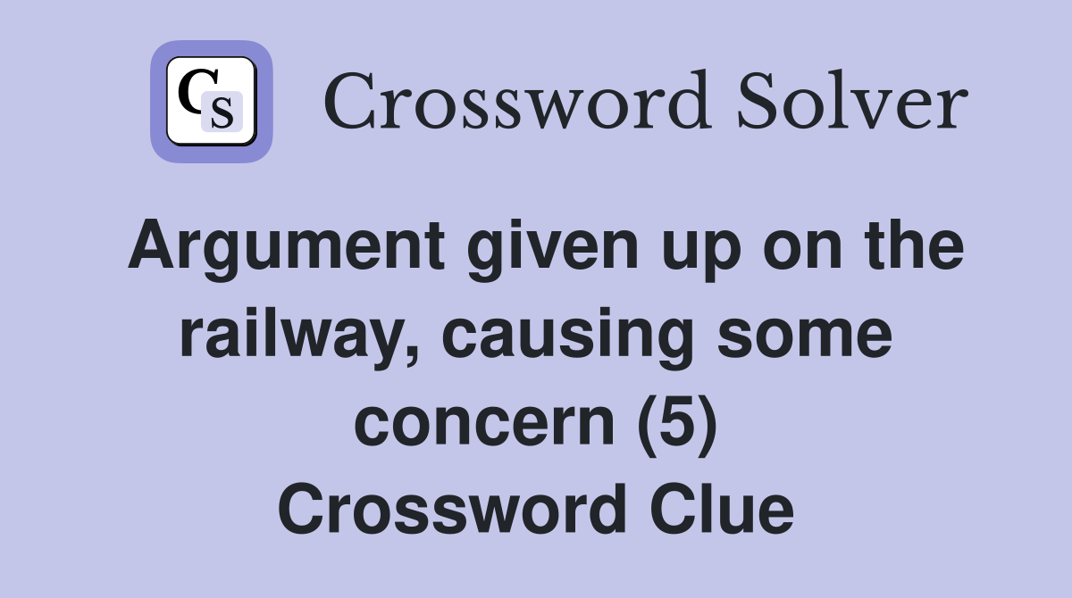 Argument given up on the railway, causing some concern (5) Crossword Clue