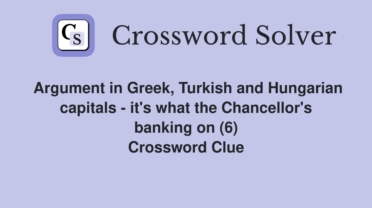 Argument in Greek, Turkish and Hungarian capitals - it's what the Chancellor's banking on (6) Crossword Clue
