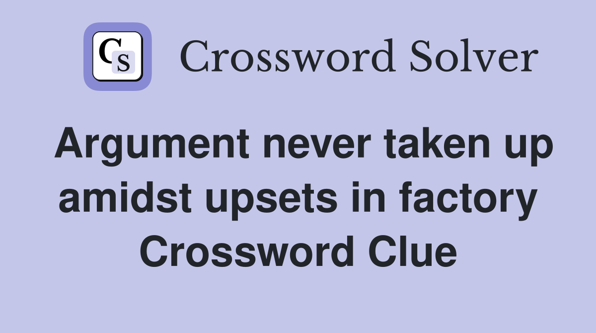 Argument never taken up amidst upsets in factory Crossword Clue