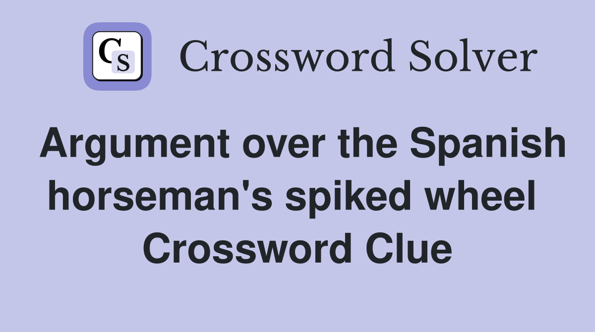 Argument over the Spanish horseman's spiked wheel  Crossword Clue