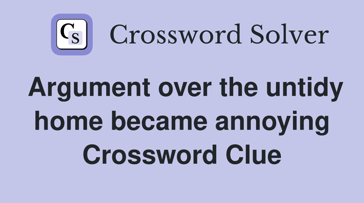 Argument over the untidy home became annoying Crossword Clue