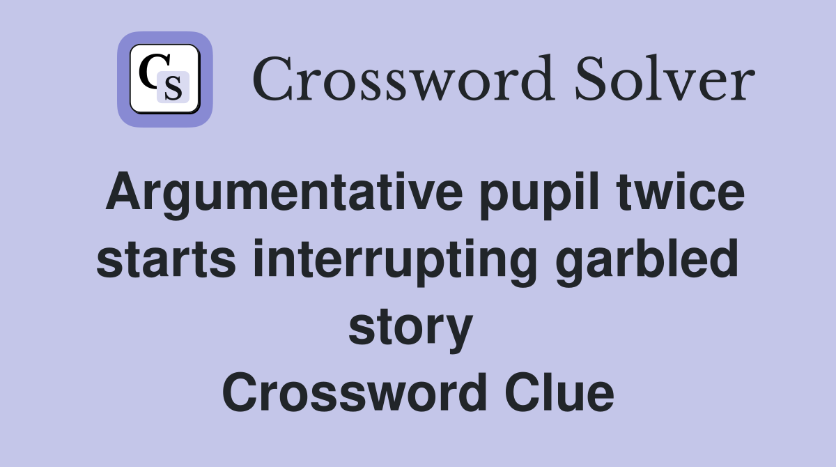 Argumentative pupil twice starts interrupting garbled story  Crossword Clue