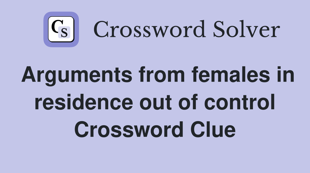 Arguments from females in residence out of control Crossword Clue