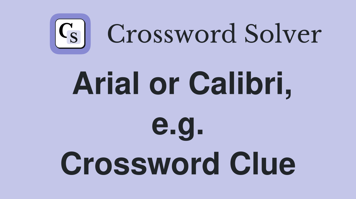 Arial or Calibri, e.g. Crossword Clue