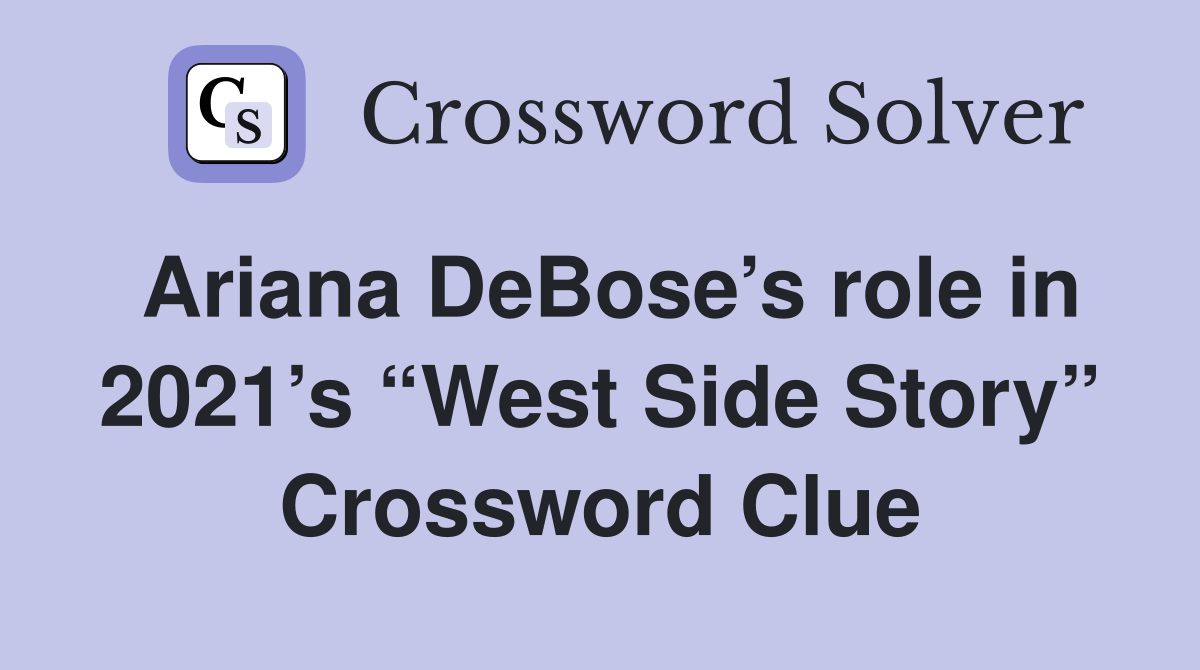 Ariana DeBose’s role in 2021’s “West Side Story” Crossword Clue