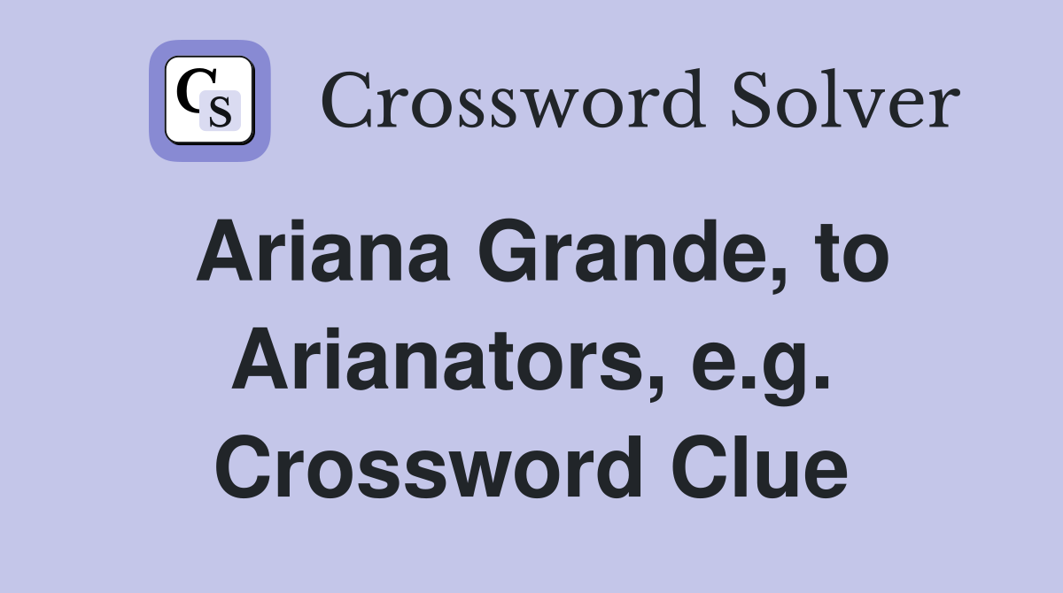 Ariana Grande, to Arianators, e.g. Crossword Clue