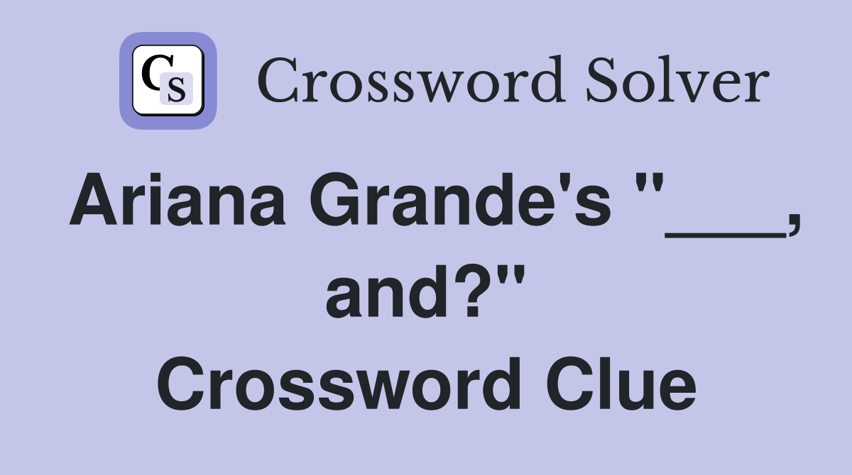 Ariana Grande's "___, and?" Crossword Clue