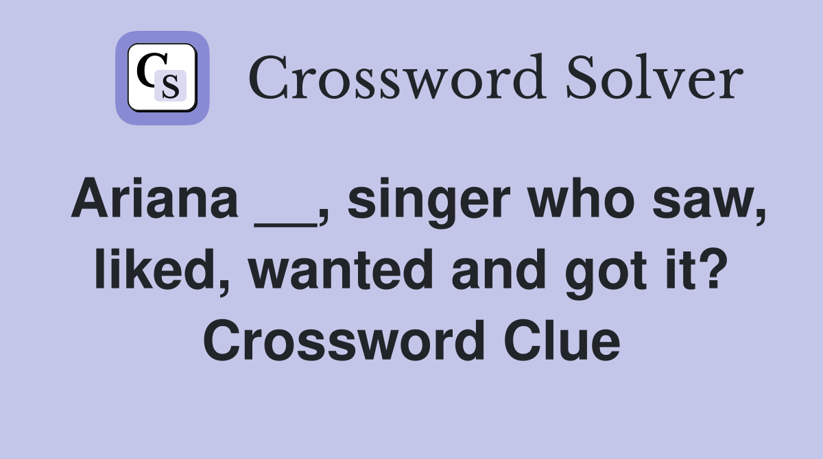 Ariana __, singer who saw, liked, wanted and got it? Crossword Clue