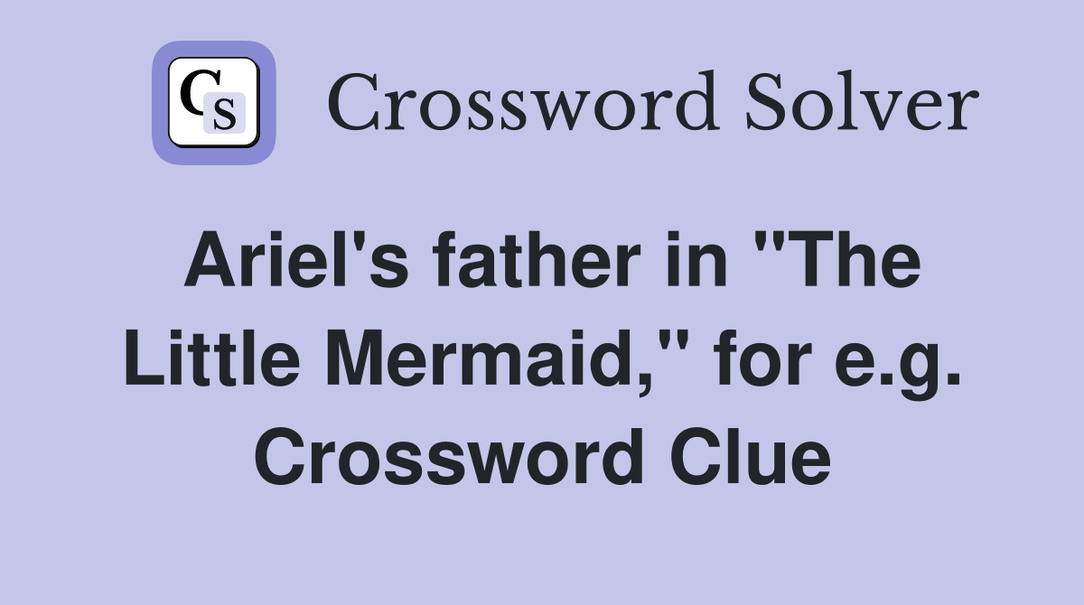 Ariel's father in "The Little Mermaid," for e.g. Crossword Clue