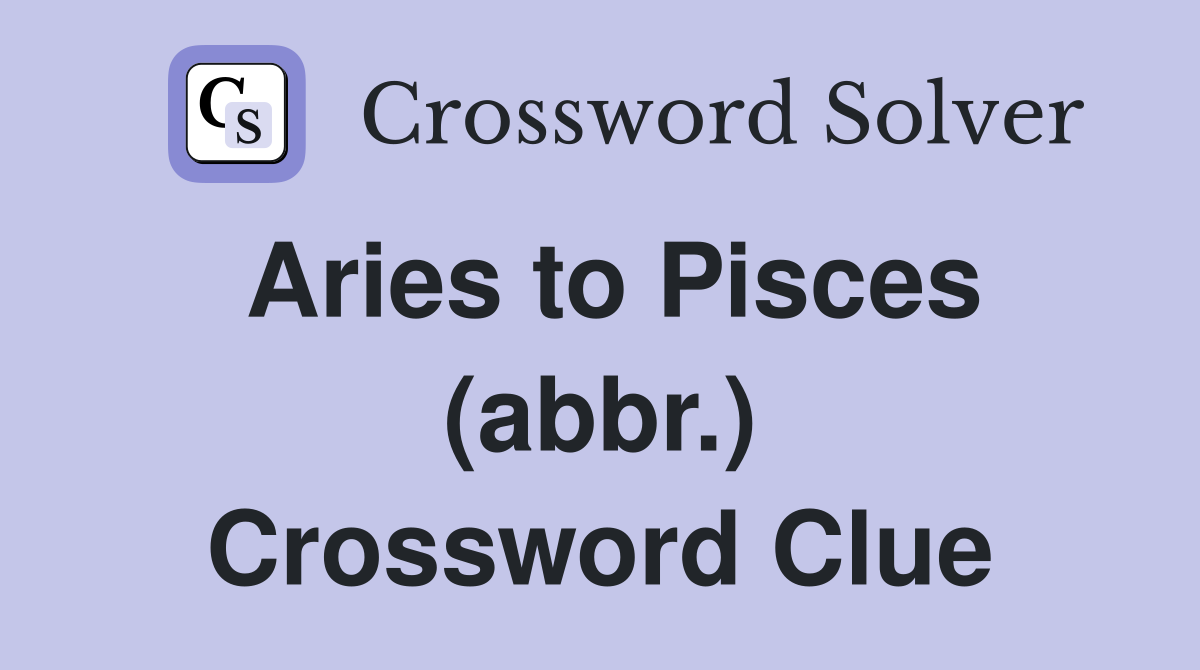 Aries to Pisces (abbr.) Crossword Clue