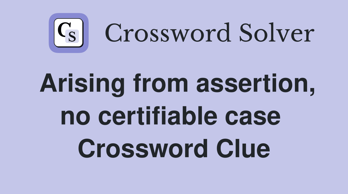 Arising from assertion, no certifiable case  Crossword Clue