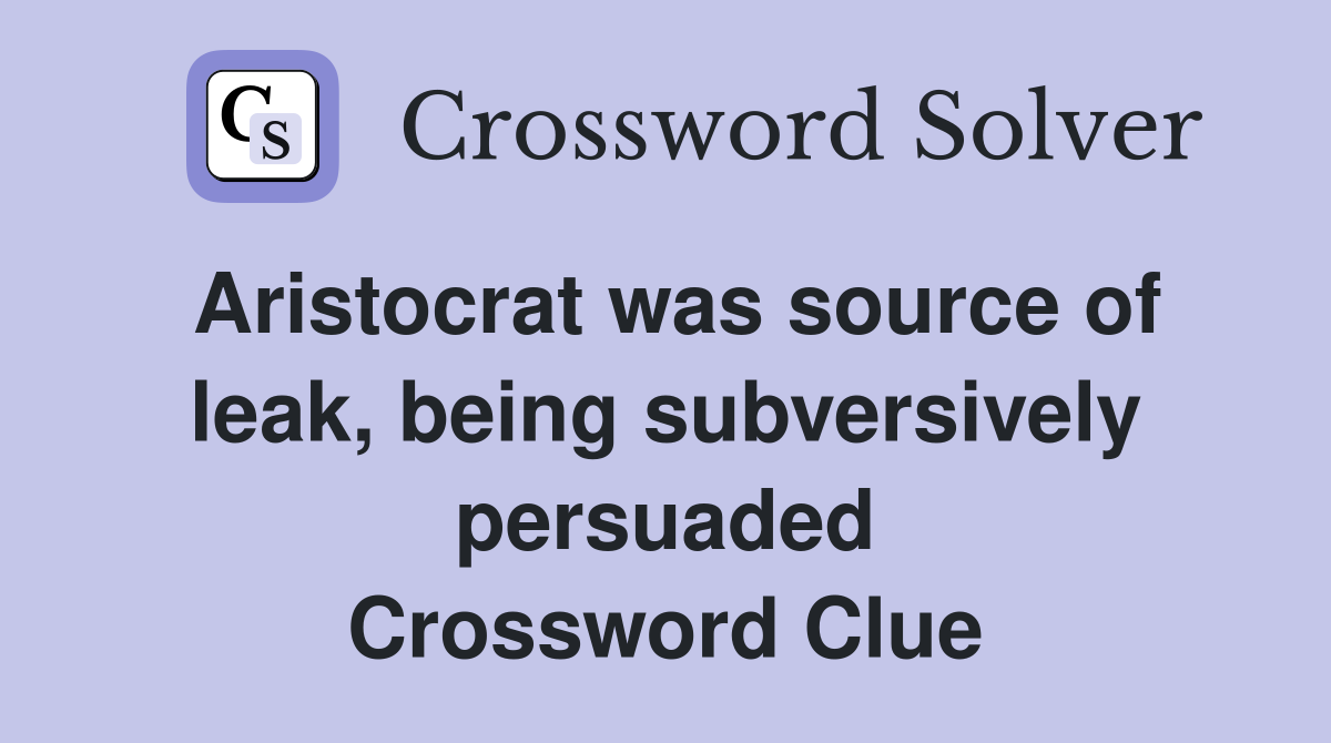 Aristocrat was source of leak, being subversively persuaded Crossword Clue