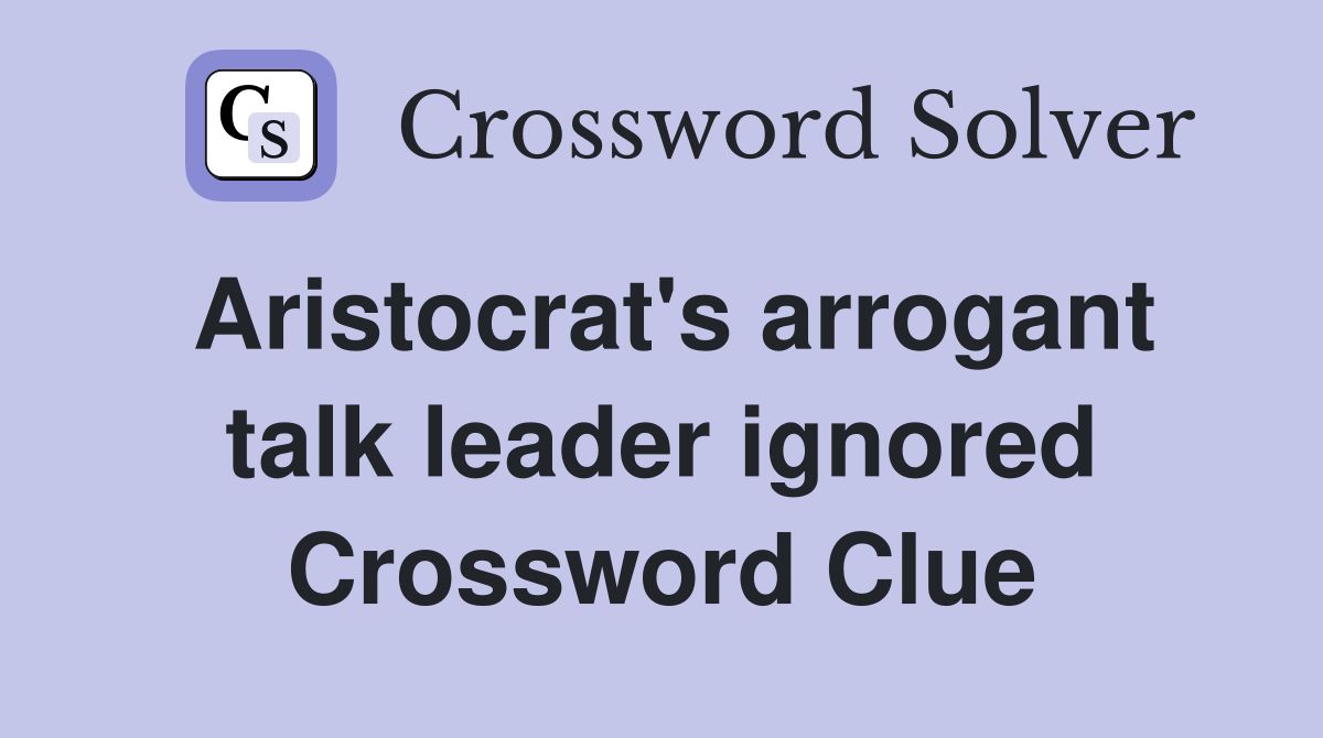 Aristocrat's arrogant talk leader ignored Crossword Clue