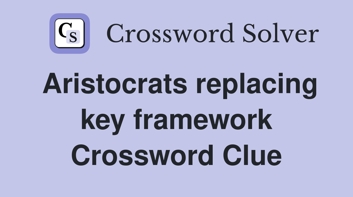 Aristocrats replacing key framework Crossword Clue