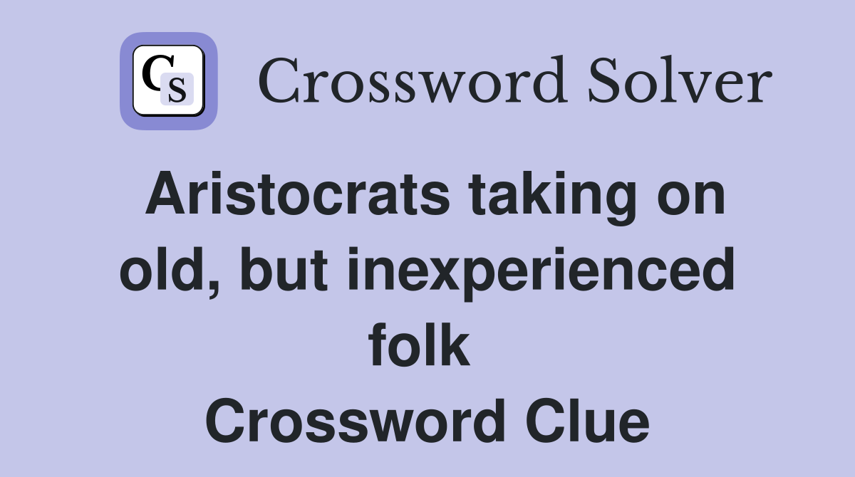 Aristocrats taking on old, but inexperienced folk  Crossword Clue