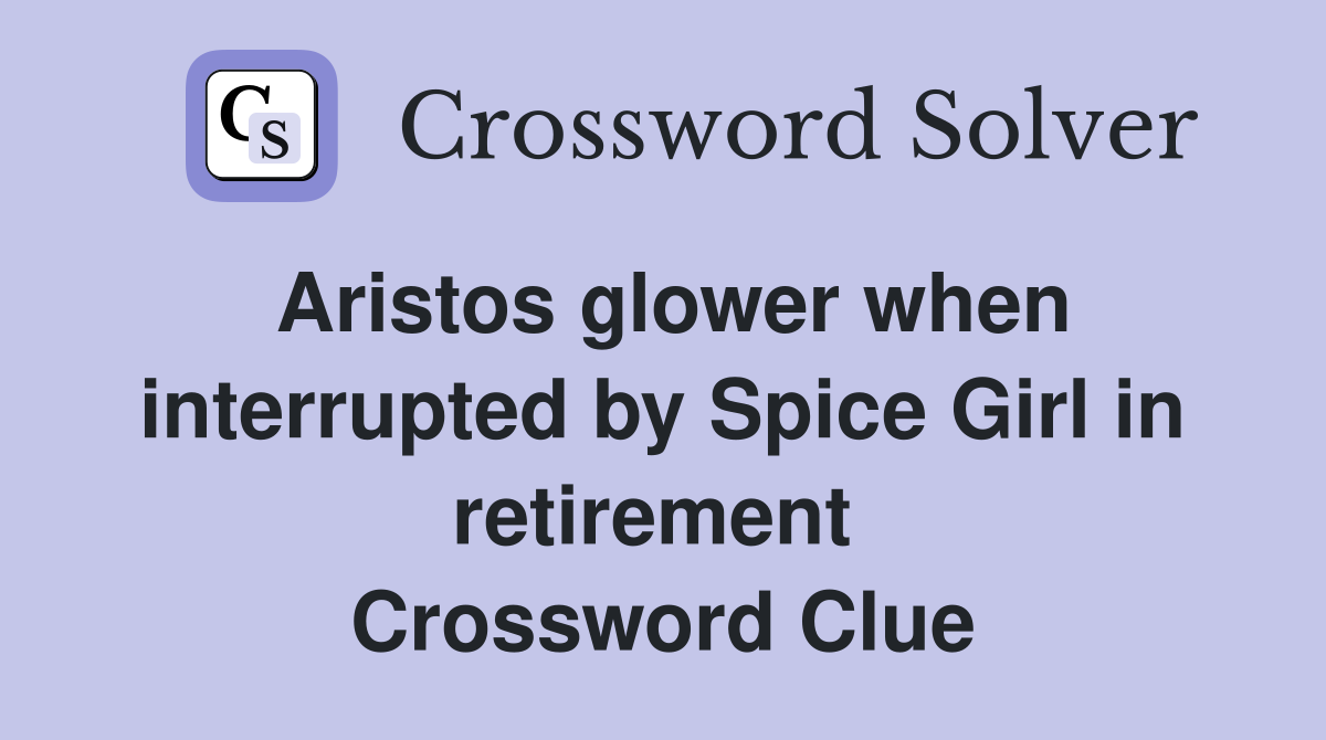 Aristos glower when interrupted by Spice Girl in retirement  Crossword Clue