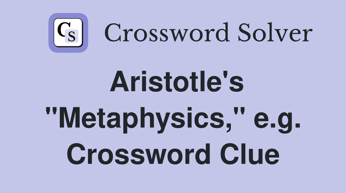 Aristotle's "Metaphysics," e.g. Crossword Clue