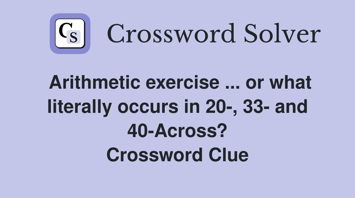 Arithmetic exercise ... or what literally occurs in 20-, 33- and 40-Across? Crossword Clue