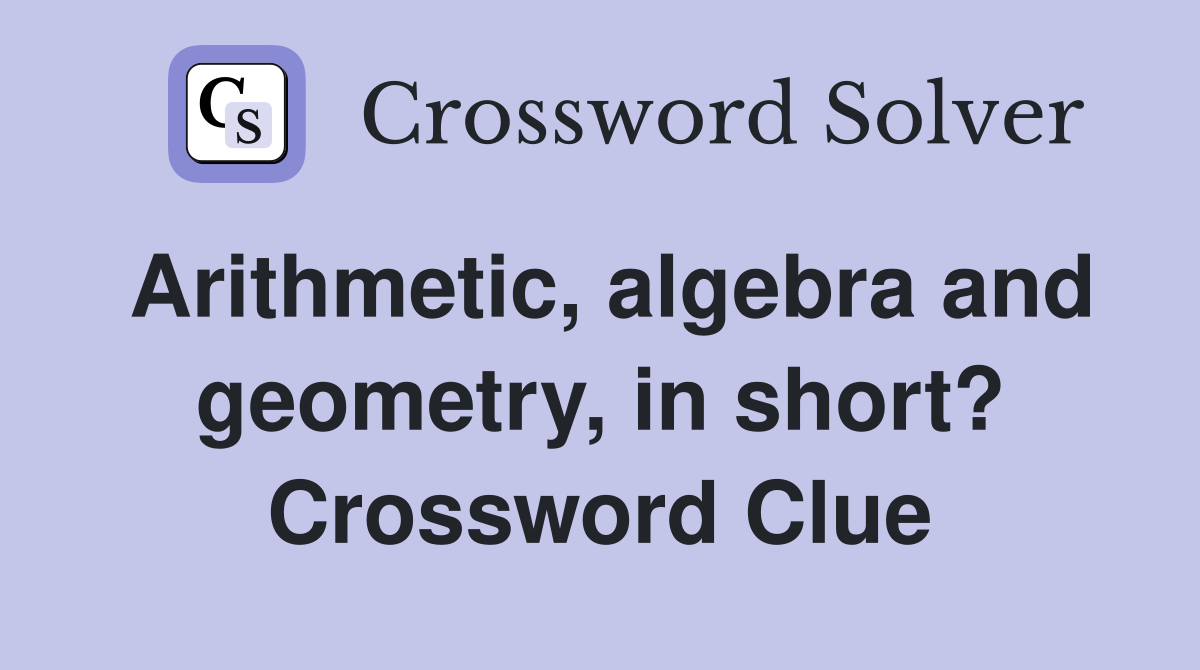 Arithmetic, algebra and geometry, in short? Crossword Clue