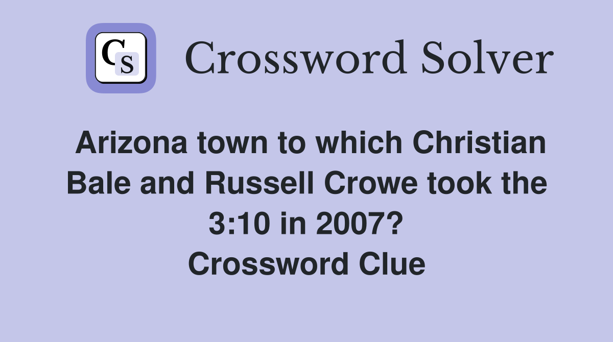 Arizona town to which Christian Bale and Russell Crowe took the 3:10 in 2007? Crossword Clue