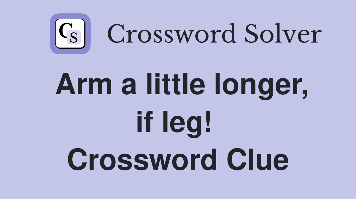 Arm a little longer, if leg!  Crossword Clue