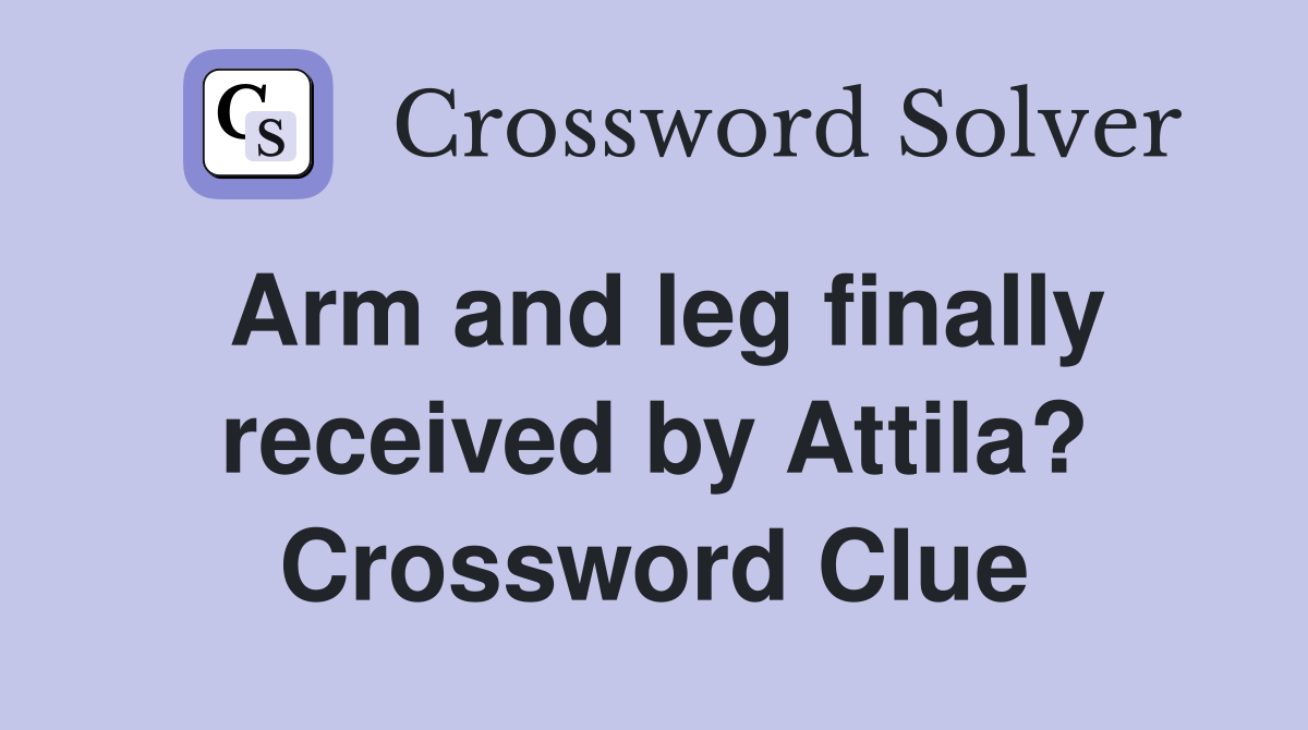 Arm and leg finally received by Attila? Crossword Clue