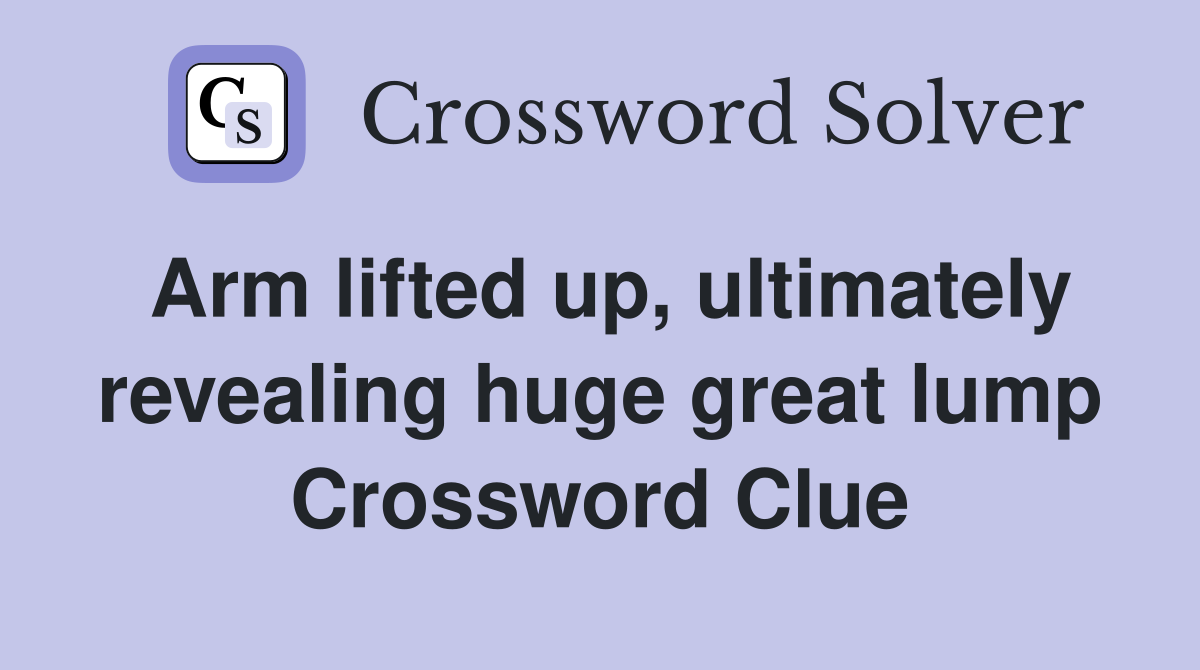 Arm lifted up, ultimately revealing huge great lump Crossword Clue