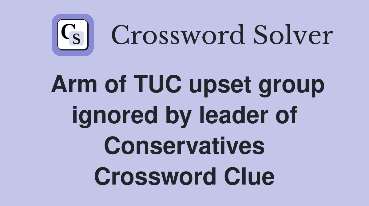 Arm of TUC upset group ignored by leader of Conservatives Crossword Clue