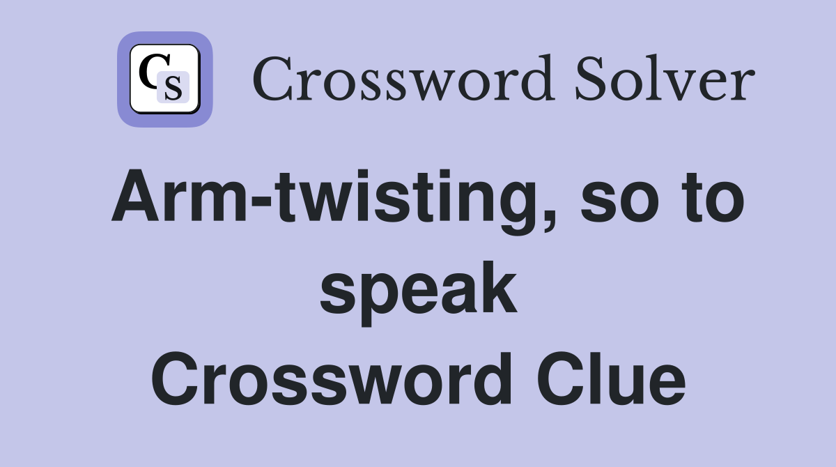 Arm-twisting, so to speak Crossword Clue