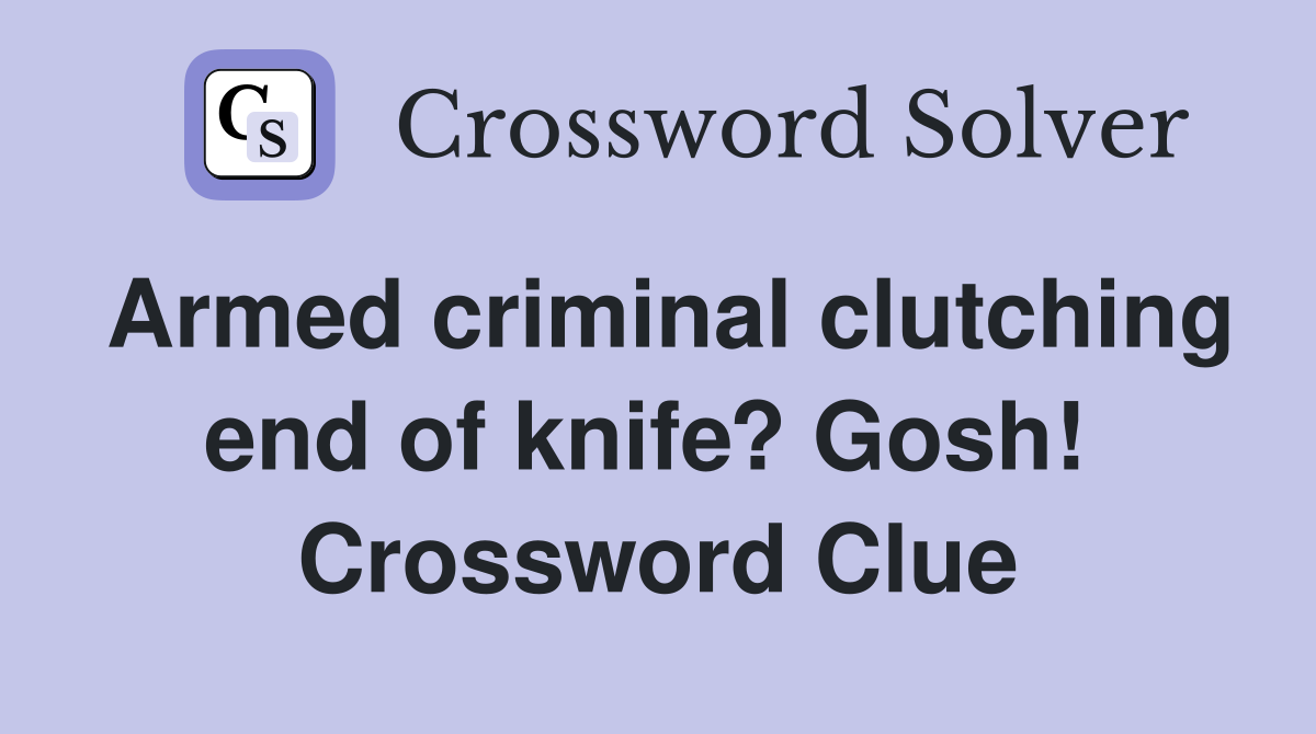 Armed criminal clutching end of knife? Gosh!  Crossword Clue