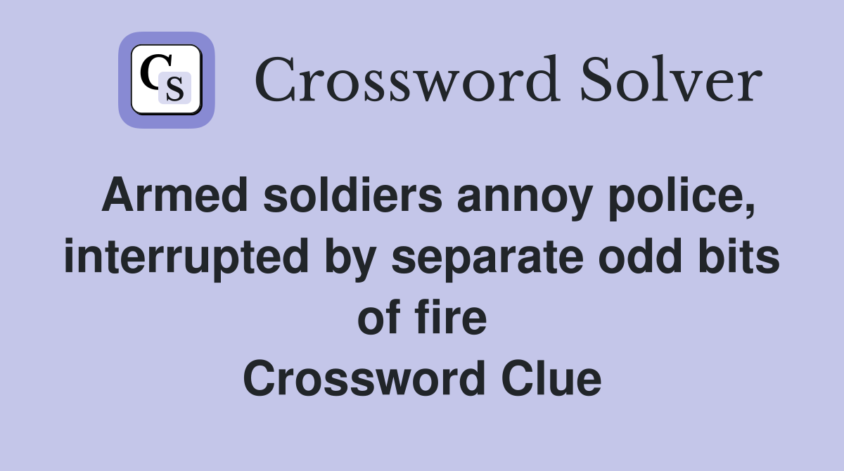 Armed soldiers annoy police, interrupted by separate odd bits of fire Crossword Clue