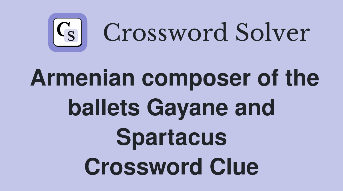 Armenian composer of the ballets Gayane and Spartacus Crossword Clue