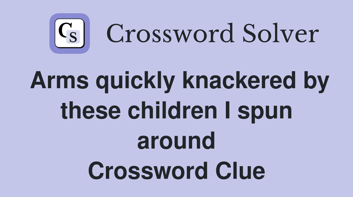 Arms quickly knackered by these children I spun around Crossword Clue