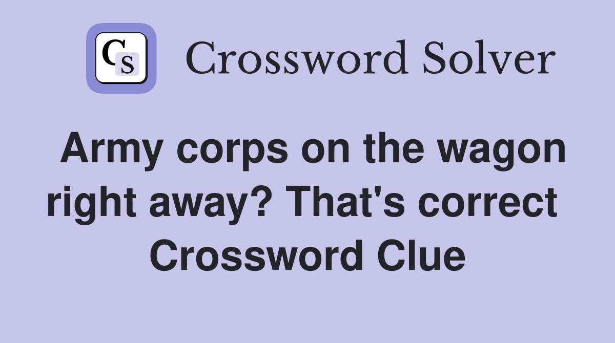 Army corps on the wagon right away? That's correct  Crossword Clue