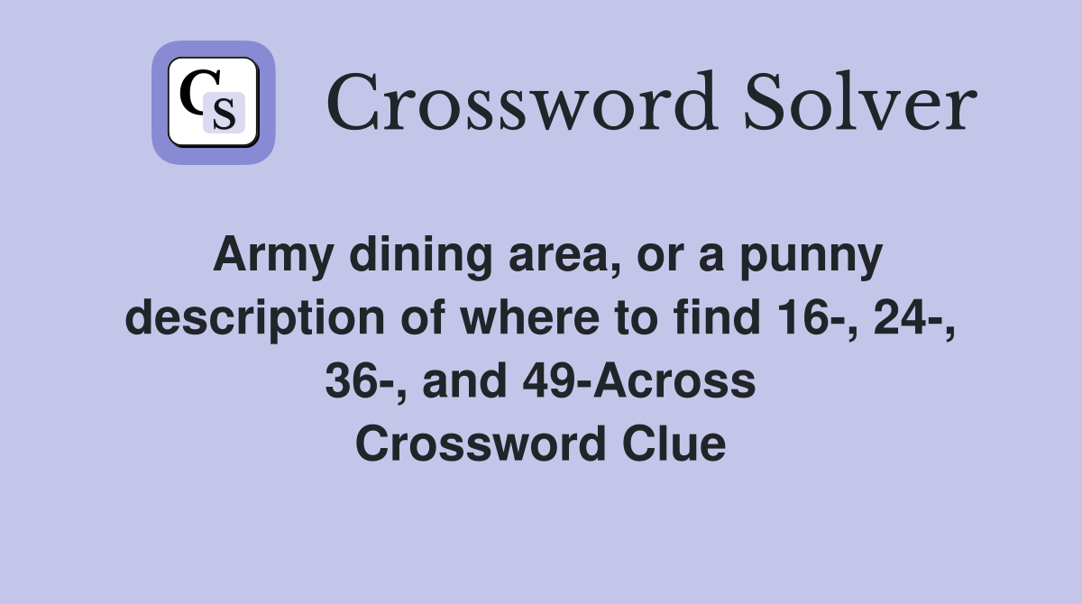 Army dining area, or a punny description of where to find 16-, 24-, 36-, and 49-Across Crossword Clue